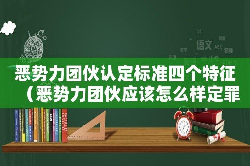 惡勢力團伙認定標準四個特征（惡勢力團伙應(yīng)該怎么樣定罪）
