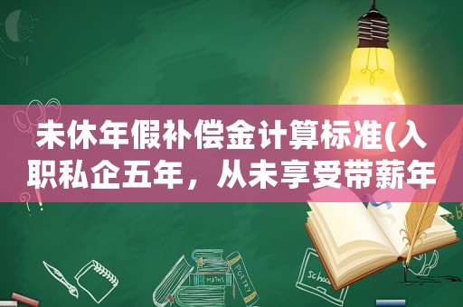 未休年假補償金計算標準(入職私企五年，從未享受帶薪年假，如果勞動仲裁，能得到多少補償？)