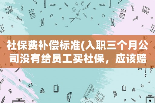 社保費(fèi)補(bǔ)償標(biāo)準(zhǔn)(入職三個(gè)月公司沒(méi)有給員工買社保，應(yīng)該賠償多少？)