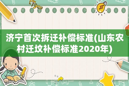 濟寧首次拆遷補償標準(山東農村遷墳補償標準2020年)