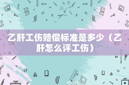 乙肝工傷賠償標準是多少（乙肝怎么評工傷）