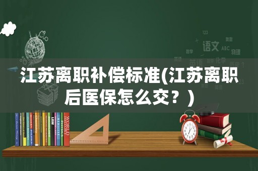 江蘇離職補(bǔ)償標(biāo)準(zhǔn)(江蘇離職后醫(yī)保怎么交？)
