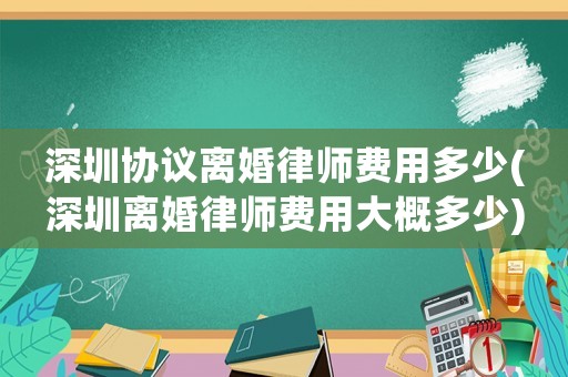深圳協議離婚律師費用多少(深圳離婚律師費用大概多少)