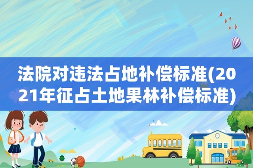 法院對違法占地補償標準(2021年征占土地果林補償標準)
