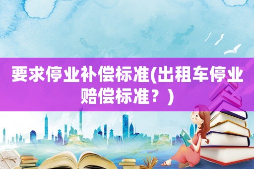 要求停業補償標準(出租車停業賠償標準？)