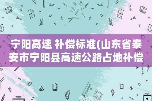 寧陽高速 補(bǔ)償標(biāo)準(zhǔn)(山東省泰安市寧陽縣高速公路占地補(bǔ)償每畝一千元，這一千元叫什么補(bǔ)償呢東平多少錢不是一個(gè)市嗎)