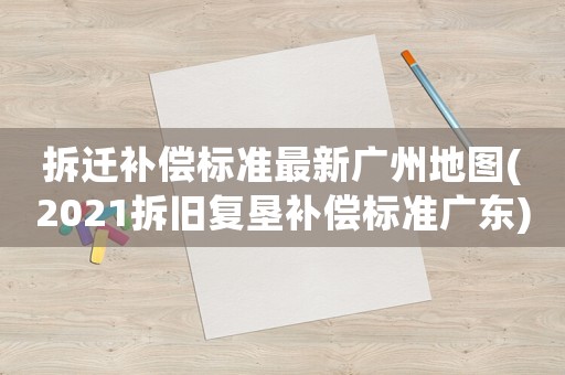 拆遷補償標準最新廣州地圖(2021拆舊復墾補償標準廣東)