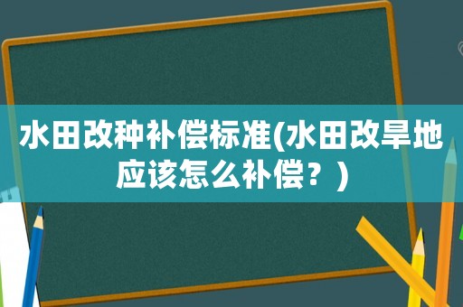 水田改種補償標準(水田改旱地應該怎么補償？)