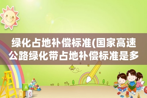 綠化占地補償標準(國家高速公路綠化帶占地補償標準是多少)