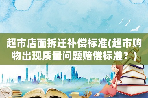 超市店面拆遷補償標準(超市購物出現質量問題賠償標準？)