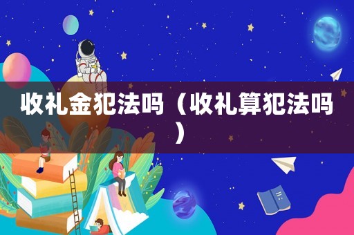 收禮金犯法嗎（收禮算犯法嗎）