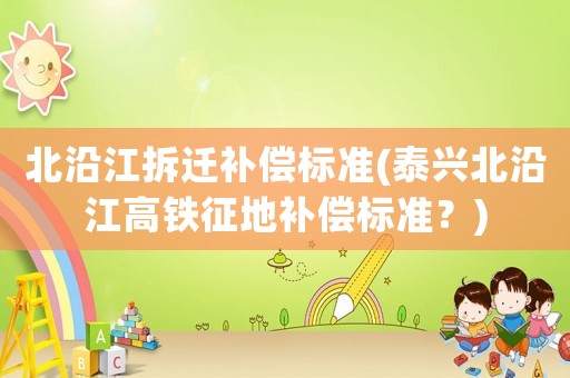 北沿江拆遷補償標準(泰興北沿江高鐵征地補償標準？)