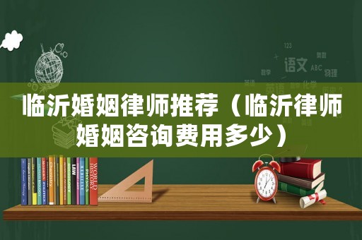 臨沂婚姻律師推薦（臨沂律師婚姻咨詢費用多少）