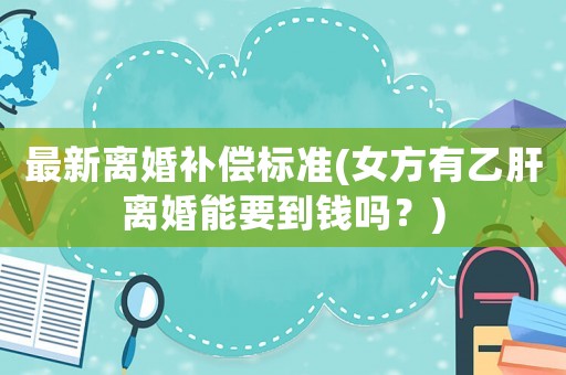 最新離婚補償標準(女方有乙肝離婚能要到錢嗎？)
