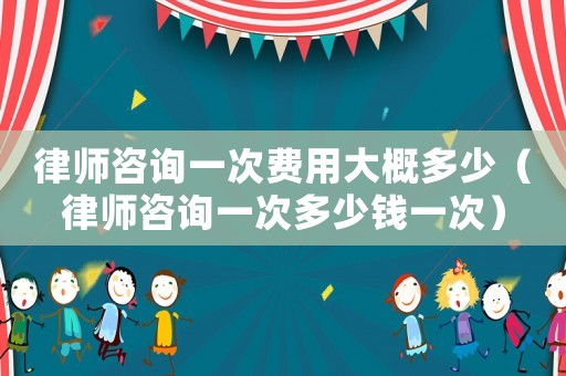 律師咨詢一次費用大概多少（律師咨詢一次多少錢一次）