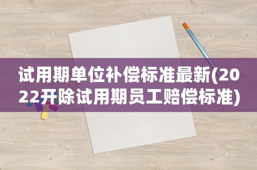 試用期單位補償標準最新(2022開除試用期員工賠償標準)