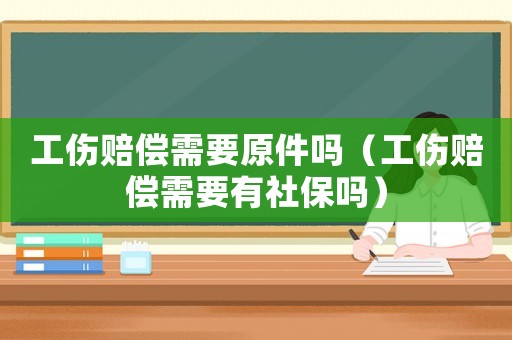 工傷賠償需要原件嗎（工傷賠償需要有社保嗎）