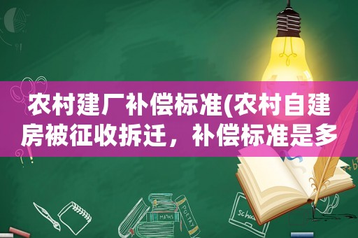 農村建廠補償標準(農村自建房被征收拆遷，補償標準是多少？)