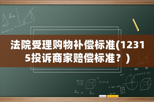 法院受理購物補(bǔ)償標(biāo)準(zhǔn)(12315投訴商家賠償標(biāo)準(zhǔn)？)