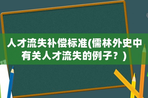 人才流失補(bǔ)償標(biāo)準(zhǔn)(儒林外史中有關(guān)人才流失的例子？)