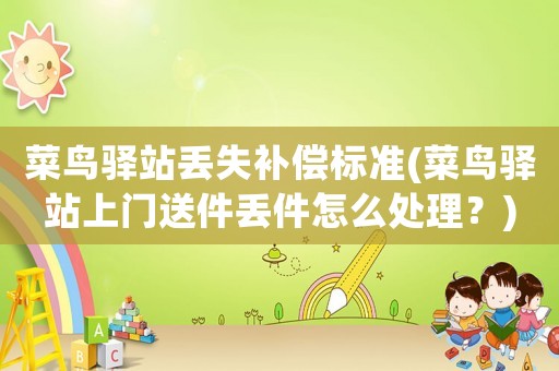 菜鳥驛站丟失補(bǔ)償標(biāo)準(zhǔn)(菜鳥驛站上門送件丟件怎么處理？)