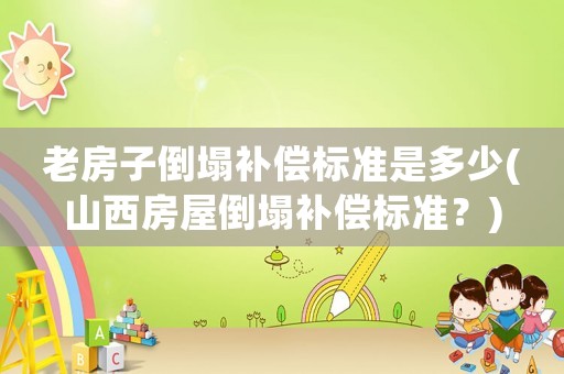 老房子倒塌補償標準是多少(山西房屋倒塌補償標準？)
