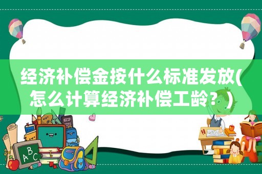 經(jīng)濟補償金按什么標準發(fā)放(怎么計算經(jīng)濟補償工齡？)
