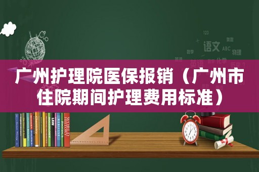廣州護理院醫保報銷（廣州市住院期間護理費用標準）