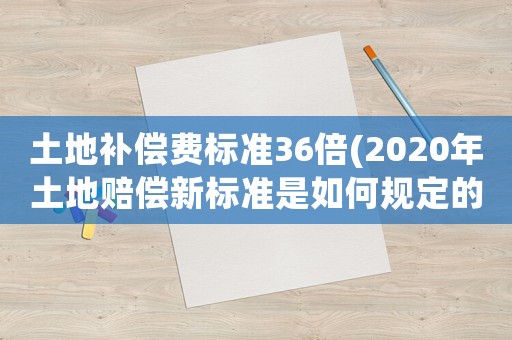 土地補償費標準36倍(2020年土地賠償新標準是如何規定的？)