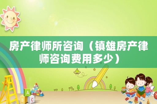 房產(chǎn)律師所咨詢(xún)（鎮(zhèn)雄房產(chǎn)律師咨詢(xún)費(fèi)用多少）