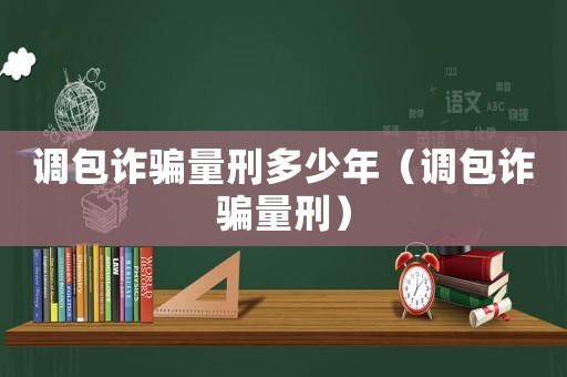 調(diào)包詐騙量刑多少年（調(diào)包詐騙量刑）