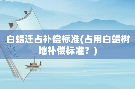 白蠟遷占補償標準(占用白蠟樹地補償標準？)