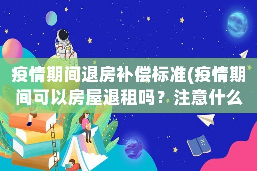疫情期間退房補償標準(疫情期間可以房屋退租嗎？注意什么？)