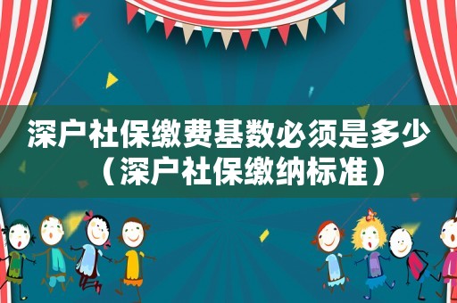 深戶社保繳費基數必須是多少（深戶社保繳納標準）