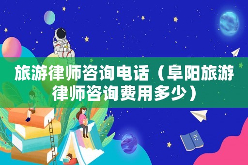 旅游律師咨詢電話（阜陽旅游律師咨詢費用多少）
