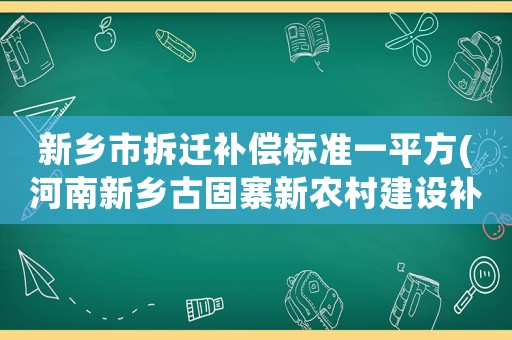 新鄉(xiāng)市拆遷補償標準一平方(河南新鄉(xiāng)古固寨新農(nóng)村建設(shè)補償標準法律責任？)