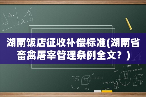 湖南飯店征收補償標準(湖南省畜禽屠宰管理條例全文？)
