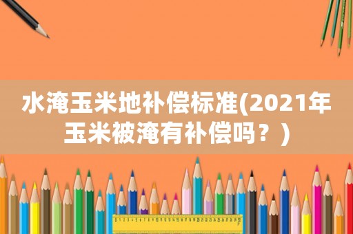 水淹玉米地補償標準(2021年玉米被淹有補償嗎？)