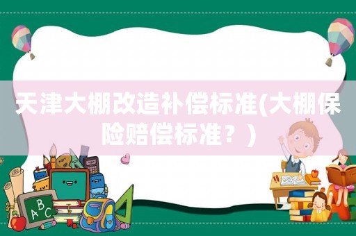 天津大棚改造補償標準(大棚保險賠償標準？)