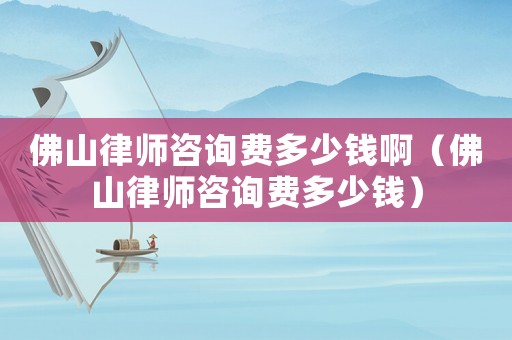 佛山律師咨詢費多少錢啊（佛山律師咨詢費多少錢）