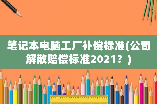 筆記本電腦工廠補償標準(公司解散賠償標準2021？)