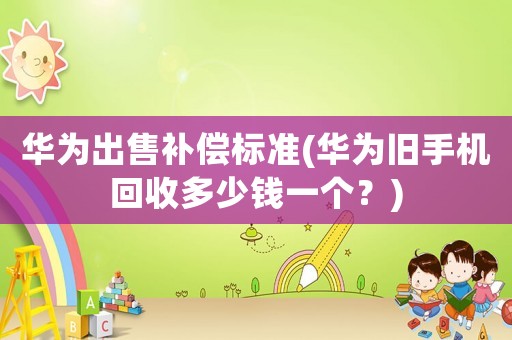華為出售補償標(biāo)準(zhǔn)(華為舊手機回收多少錢一個？)