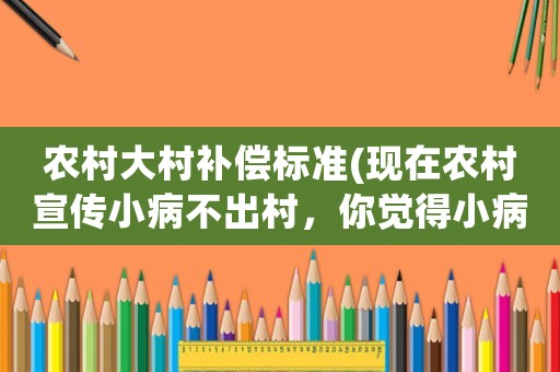 農村大村補償標準(現在農村宣傳小病不出村，你覺得小病不出村效果怎么樣？)