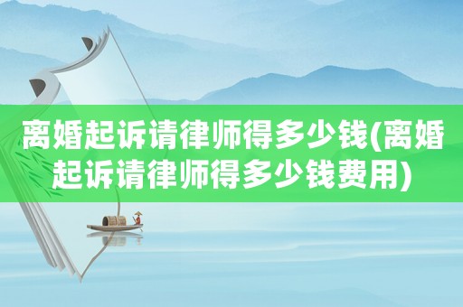 離婚起訴請(qǐng)律師得多少錢(離婚起訴請(qǐng)律師得多少錢費(fèi)用)