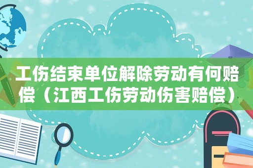 工傷結束單位解除勞動有何賠償（江西工傷勞動傷害賠償）
