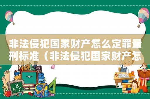 非法侵犯國家財產怎么定罪量刑標準（非法侵犯國家財產怎么定罪）