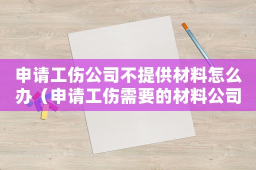 申請工傷公司不提供材料怎么辦（申請工傷需要的材料公司不給怎么辦）