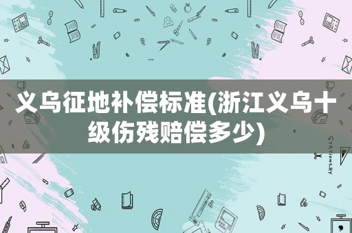 義烏征地補償標準(浙江義烏十級傷殘賠償多少)