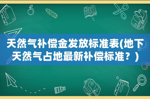 天然氣補(bǔ)償金發(fā)放標(biāo)準(zhǔn)表(地下天然氣占地最新補(bǔ)償標(biāo)準(zhǔn)？)
