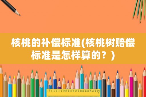 核桃的補(bǔ)償標(biāo)準(zhǔn)(核桃樹(shù)賠償標(biāo)準(zhǔn)是怎樣算的？)